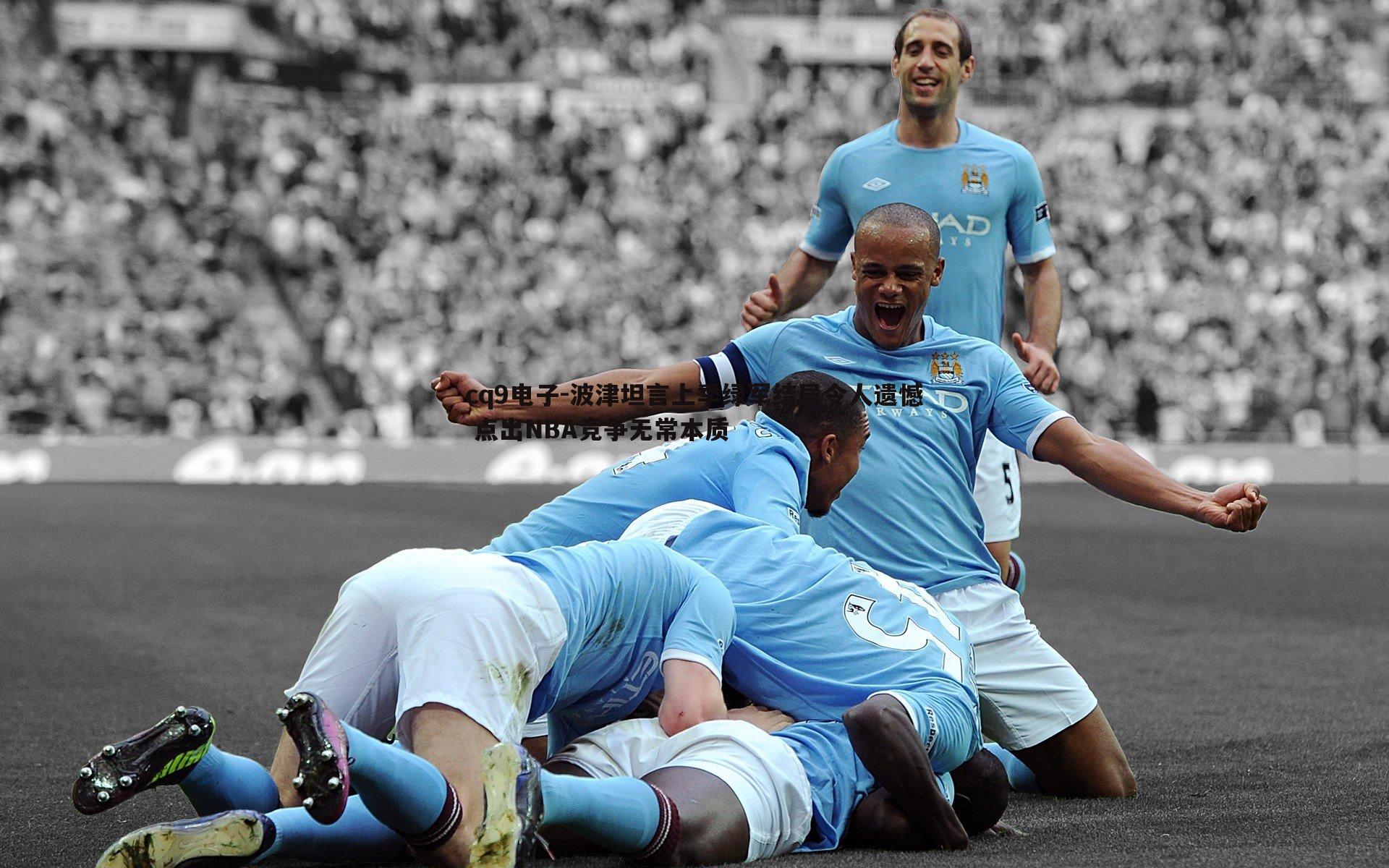 cq9电子-波津坦言上季绿军结局令人遗憾 点出NBA竞争无常本质