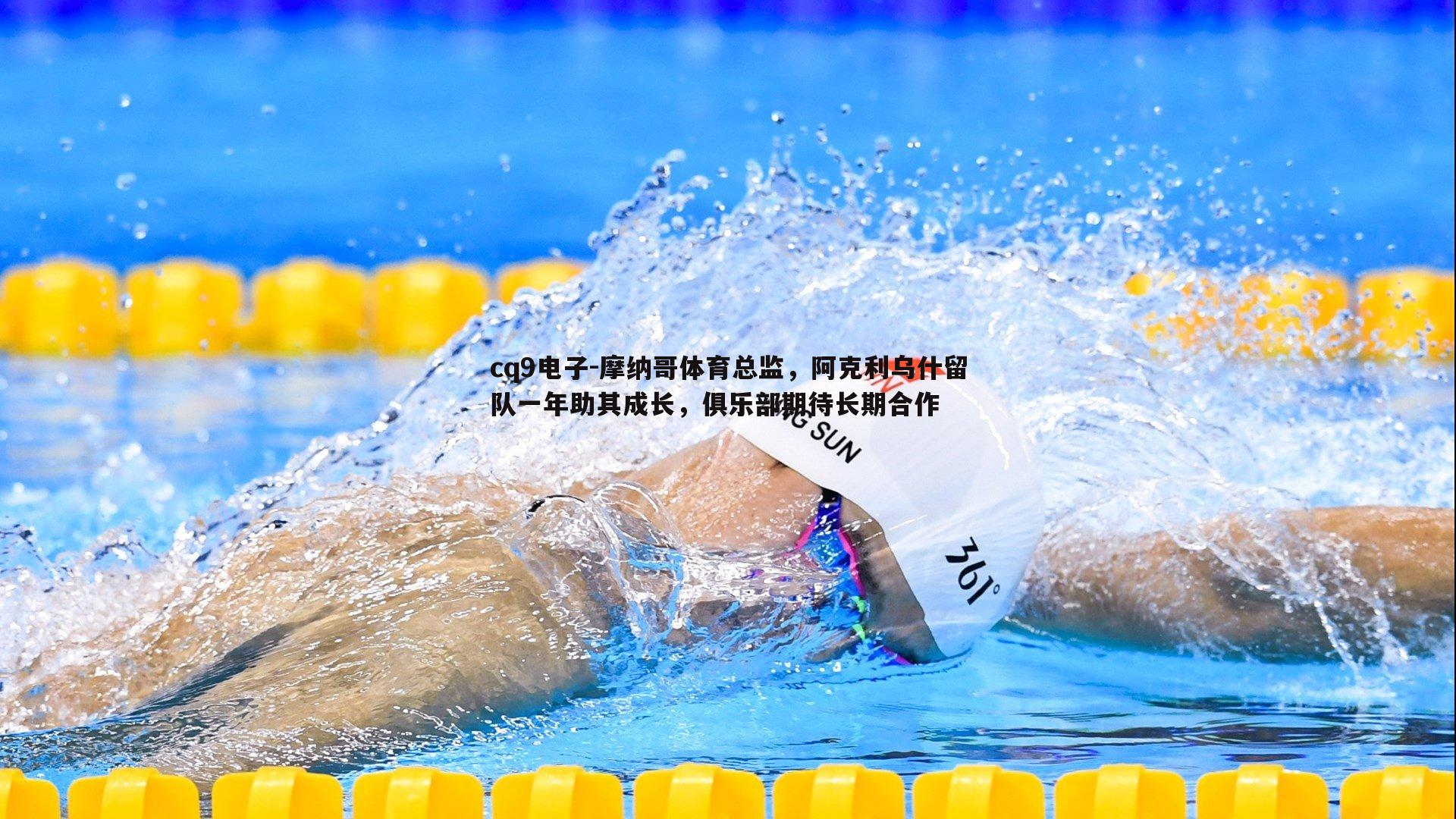 cq9电子-摩纳哥体育总监，阿克利乌什留队一年助其成长，俱乐部期待长期合作